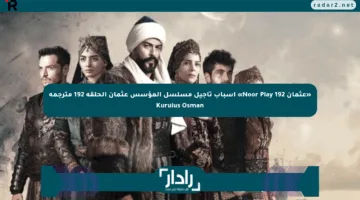 «عثمان 192 Noor Play» أسباب تأجيل مسلسل المؤسس عثمان الحلقة 192 مترجمة Kurulus Osman
